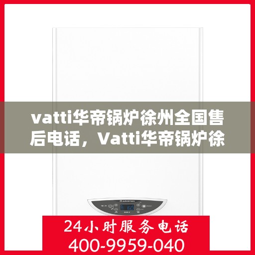 vatti华帝锅炉徐州全国售后电话，Vatti华帝锅炉徐州售后全国服务热线电话公布