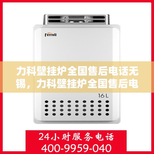 力科壁挂炉全国售后电话无锡，力科壁挂炉全国售后电话在无锡，专业维修与贴心服务团队为您解答疑难！