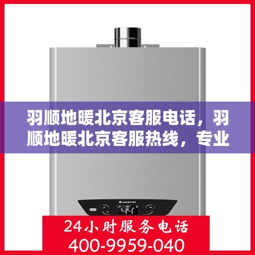 羽顺地暖北京客服电话，羽顺地暖北京客服热线，专业解答，温暖您的每一个冬季。