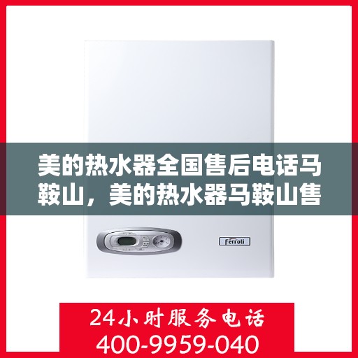 美的热水器全国售后电话马鞍山，美的热水器马鞍山售后热线服务，专业维修安装一站式解决方案