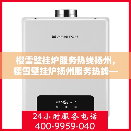 樱雪壁挂炉服务热线扬州，樱雪壁挂炉扬州服务热线——专业维修与售后保障