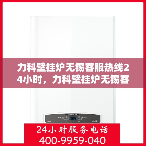 力科壁挂炉无锡客服热线24小时，力科壁挂炉无锡客服热线全天候服务，温暖您的每一刻