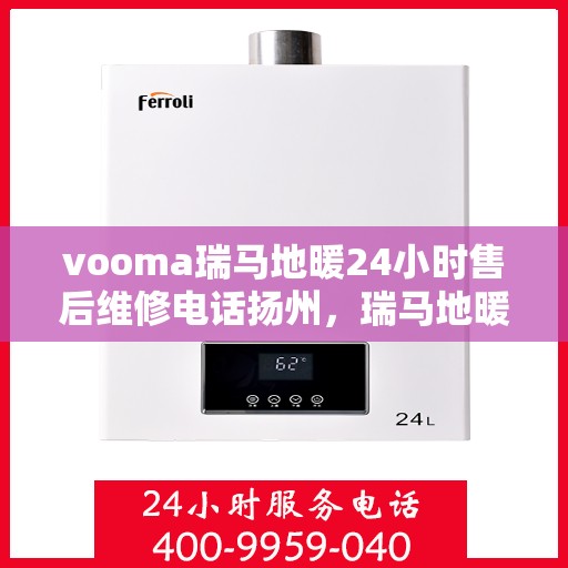 vooma瑞马地暖24小时售后维修电话扬州，瑞马地暖扬州售后维修电话全天候服务热线，专业解决您的地暖问题！