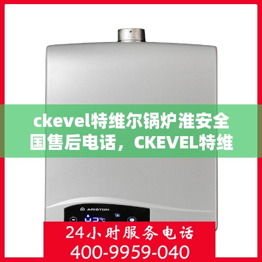 ckevel特维尔锅炉淮安全国售后电话，CKEVEL特维尔锅炉淮安全国售后热线及专业服务一览