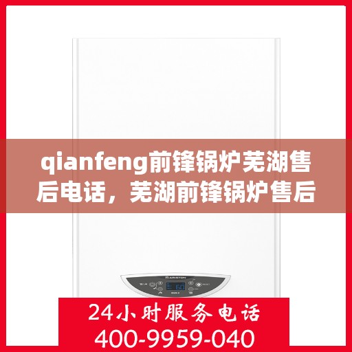 qianfeng前锋锅炉芜湖售后电话，芜湖前锋锅炉售后电话及服务一览