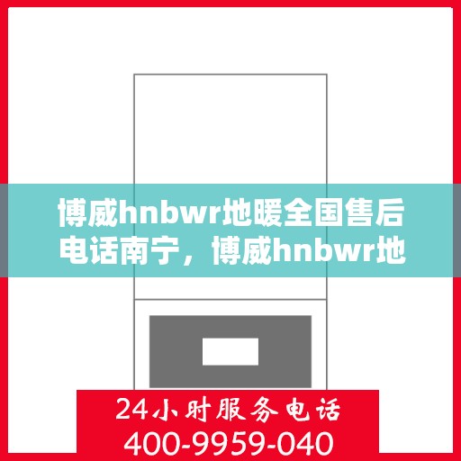 博威hnbwr地暖全国售后电话南宁，博威hnbwr地暖南宁售后电话及全国售后服务解析