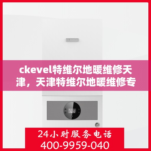 ckevel特维尔地暖维修天津，天津特维尔地暖维修专家解析与解决方案