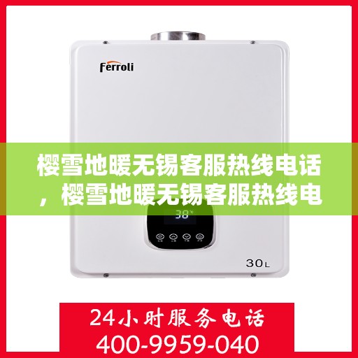 樱雪地暖无锡客服热线电话，樱雪地暖无锡客服热线电话详解服务细节，贴心温暖您的冬季居家体验