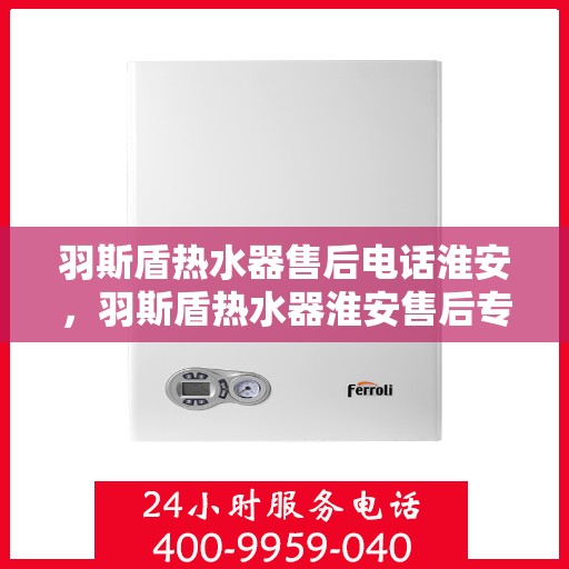 羽斯盾热水器售后电话淮安，羽斯盾热水器淮安售后专线，专业维修与电话咨询服务