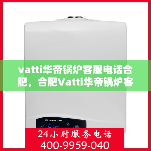 vatti华帝锅炉客服电话合肥，合肥Vatti华帝锅炉客服热线及服务指南