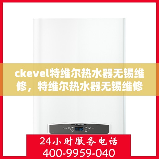 ckevel特维尔热水器无锡维修，特维尔热水器无锡维修中心，专业解决您的热水问题