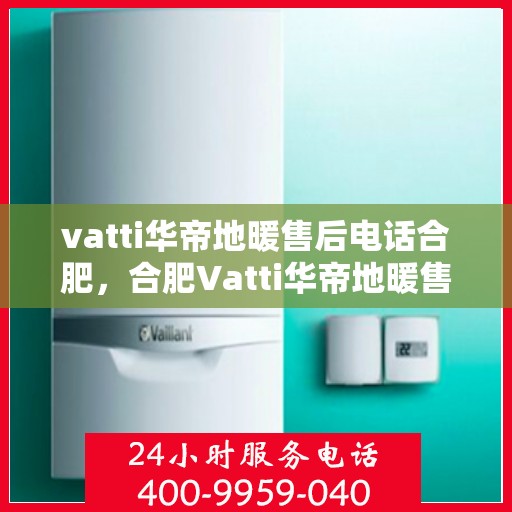 vatti华帝地暖售后电话合肥，合肥Vatti华帝地暖售后服务热线及电话全攻略