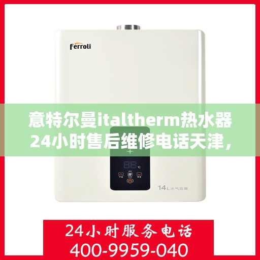 意特尔曼italtherm热水器24小时售后维修电话天津，天津意特尔曼italtherm热水器全天候售后维修服务热线