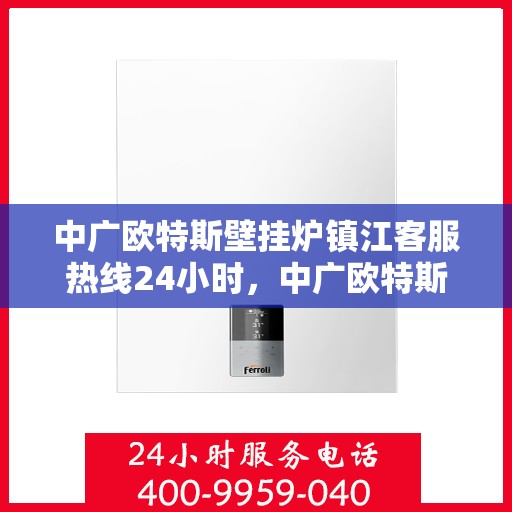 中广欧特斯壁挂炉镇江客服热线24小时，中广欧特斯壁挂炉镇江客服热线全天候服务，温暖您的生活热线