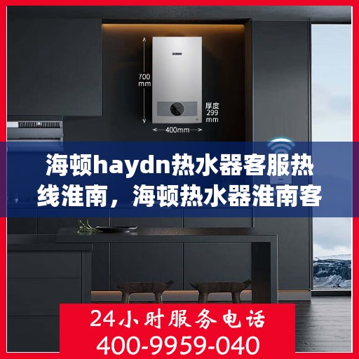 海顿haydn热水器客服热线淮南，海顿热水器淮南客服热线详解