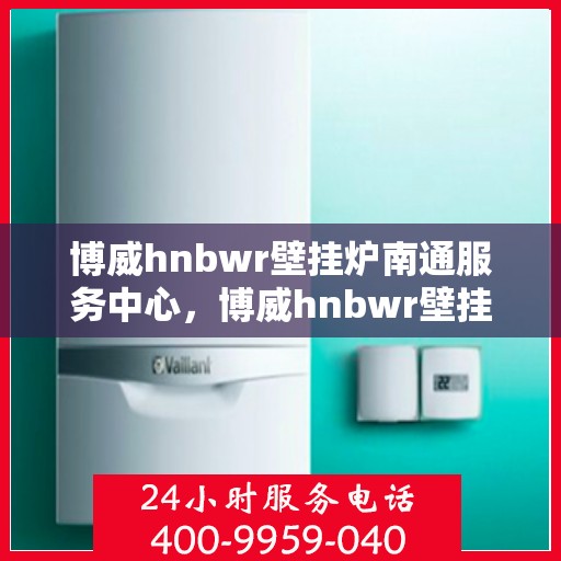 博威hnbwr壁挂炉南通服务中心，博威hnbwr壁挂炉南通专业服务中心