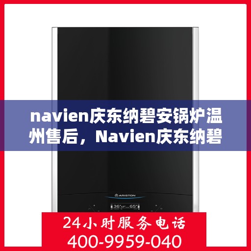 navien庆东纳碧安锅炉温州售后，Navien庆东纳碧安锅炉温州售后服务中心，专业维修与保养服务