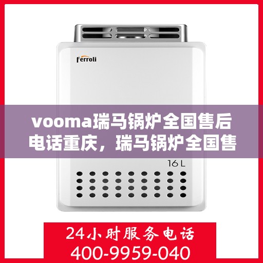 vooma瑞马锅炉全国售后电话重庆，瑞马锅炉全国售后电话在重庆，专业维修与咨询热线