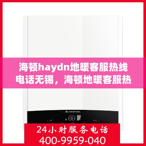 海顿haydn地暖客服热线电话无锡，海顿地暖客服热线电话在无锡，专业支持与解决方案一站式服务