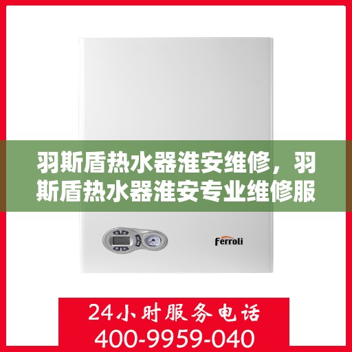 羽斯盾热水器淮安维修，羽斯盾热水器淮安专业维修服务