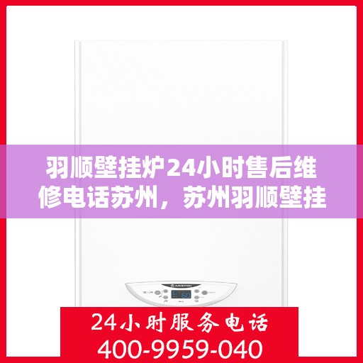 羽顺壁挂炉24小时售后维修电话苏州，苏州羽顺壁挂炉全天候售后维修服务热线