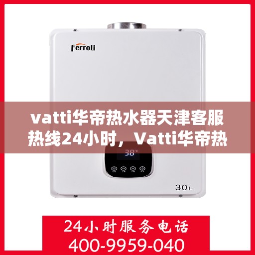 vatti华帝热水器天津客服热线24小时，Vatti华帝热水器天津客服热线全天候服务支持