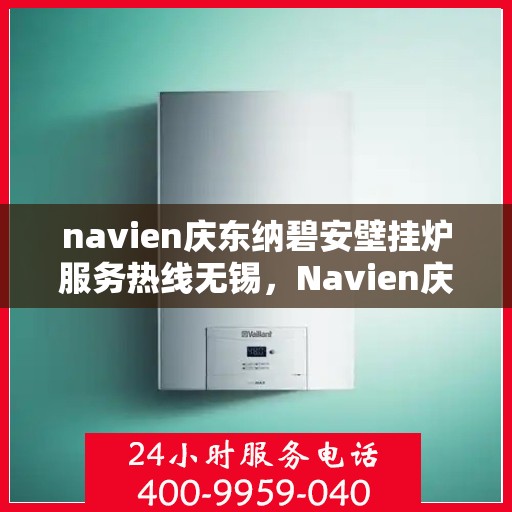 navien庆东纳碧安壁挂炉服务热线无锡，Navien庆东纳碧安壁挂炉无锡服务热线及售后支持