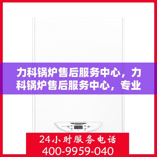 力科锅炉售后服务中心，力科锅炉售后服务中心，专业维修，贴心服务