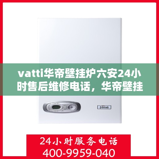 vatti华帝壁挂炉六安24小时售后维修电话，华帝壁挂炉六安售后维修热线全天候服务保障