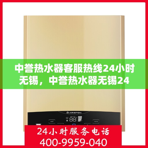 中誉热水器客服热线24小时无锡，中誉热水器无锡24小时客服热线，全天候服务温暖您的生活