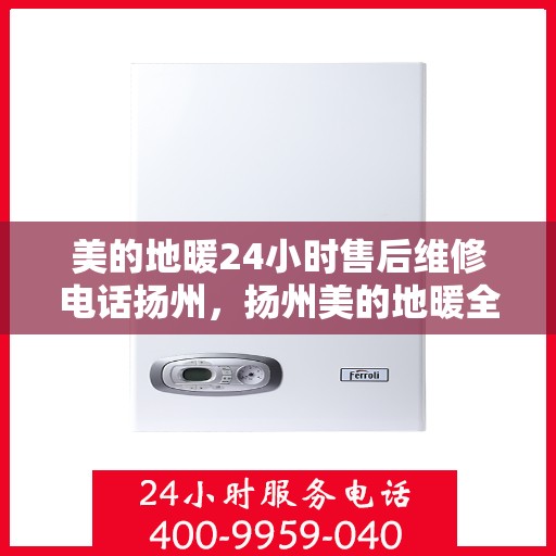 美的地暖24小时售后维修电话扬州，扬州美的地暖全天候售后维修服务热线
