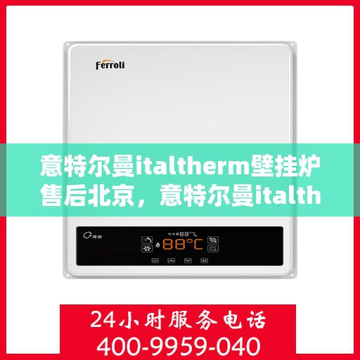 意特尔曼italtherm壁挂炉售后北京，意特尔曼italtherm壁挂炉北京售后服务中心专业服务介绍