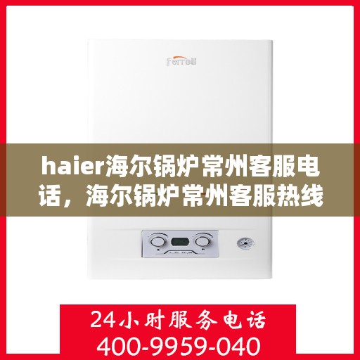 haier海尔锅炉常州客服电话，海尔锅炉常州客服热线，专业解答与售后无忧服务