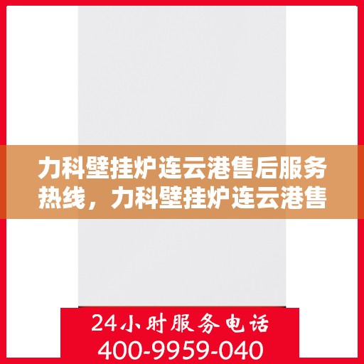 力科壁挂炉连云港售后服务热线，力科壁挂炉连云港售后服务热线，专业团队为您提供全方位服务保障