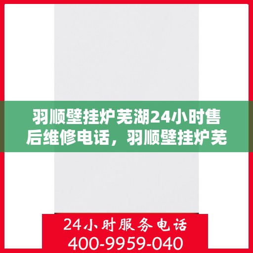 羽顺壁挂炉芜湖24小时售后维修电话，羽顺壁挂炉芜湖全天候售后维修服务热线