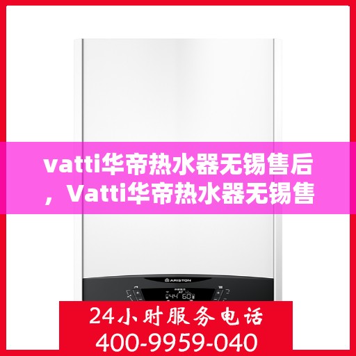 vatti华帝热水器无锡售后，Vatti华帝热水器无锡售后服务中心，专业维修与优质服务