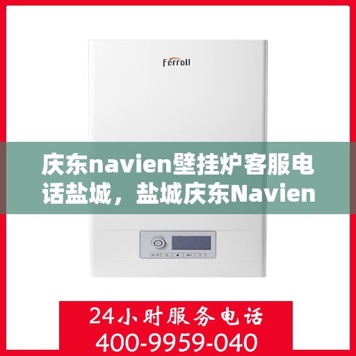 庆东navien壁挂炉客服电话盐城，盐城庆东Navien壁挂炉官方客服热线及售后服务