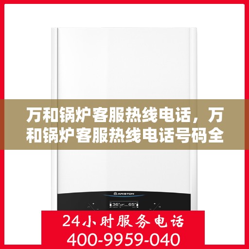万和锅炉客服热线电话，万和锅炉客服热线电话号码全解析，专业支持与贴心服务，一键解决您的锅炉问题