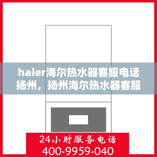 haier海尔热水器客服电话扬州，扬州海尔热水器客服热线电话及售后服务指南