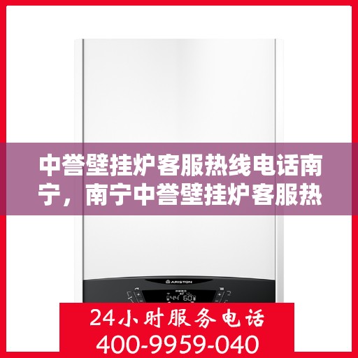中誉壁挂炉客服热线电话南宁，南宁中誉壁挂炉客服热线电话全解析