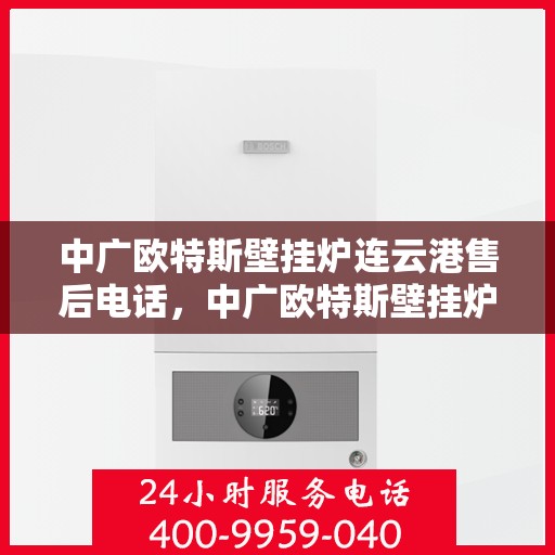 中广欧特斯壁挂炉连云港售后电话，中广欧特斯壁挂炉连云港售后服务热线及电话详解