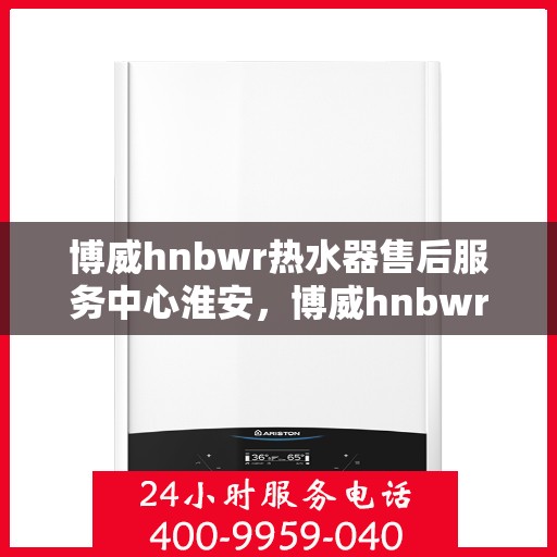 博威hnbwr热水器售后服务中心淮安，博威hnbwr热水器淮安售后服务中心，专业维修与贴心服务