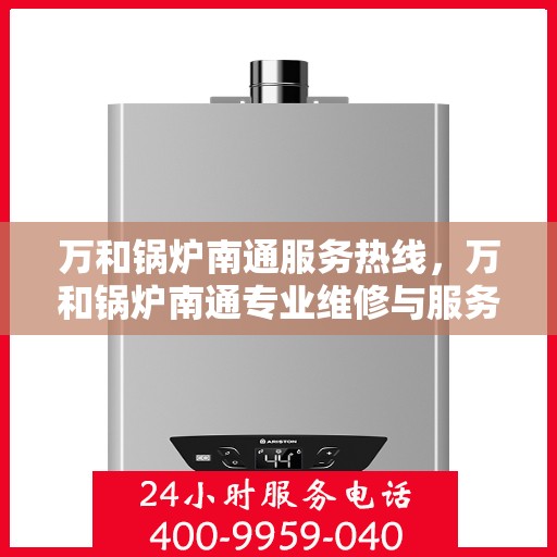 万和锅炉南通服务热线，万和锅炉南通专业维修与服务热线