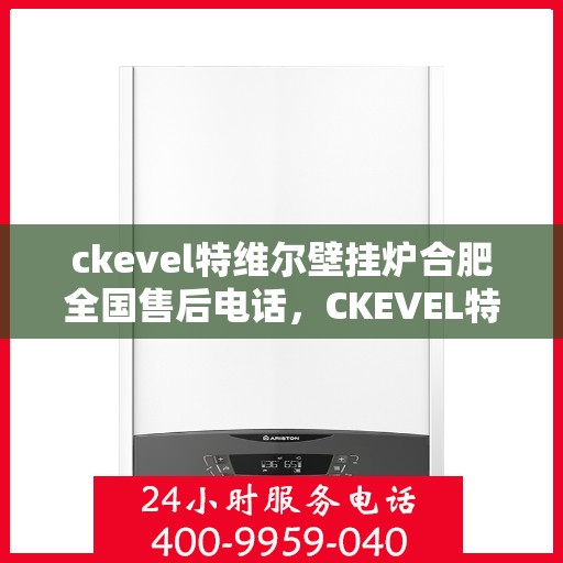 ckevel特维尔壁挂炉合肥全国售后电话，CKEVEL特维尔壁挂炉合肥售后服务热线及全国售后电话大全