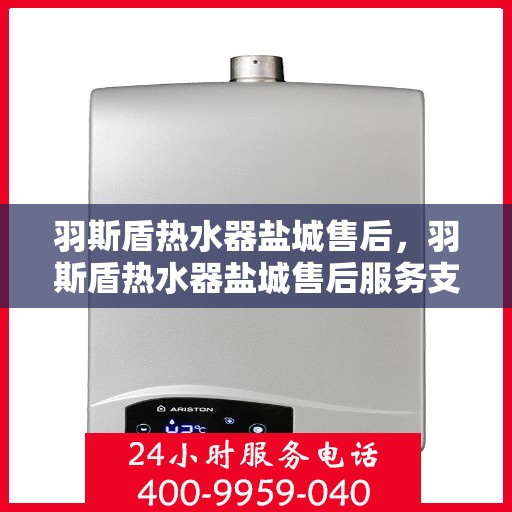 羽斯盾热水器盐城售后，羽斯盾热水器盐城售后服务支持中心