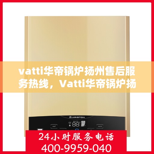 vatti华帝锅炉扬州售后服务热线，Vatti华帝锅炉扬州售后服务热线，专业团队，贴心服务