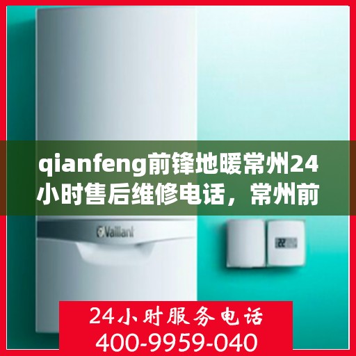 qianfeng前锋地暖常州24小时售后维修电话，常州前锋地暖全天候售后维修热线，专业解决您的地暖问题