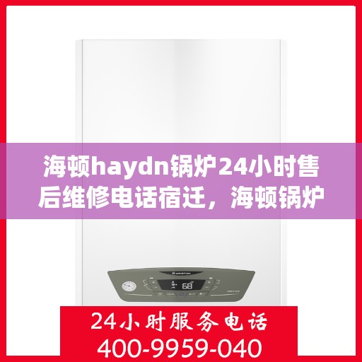 海顿haydn锅炉24小时售后维修电话宿迁，海顿锅炉宿迁售后维修热线全天候服务，专业解决您的锅炉问题