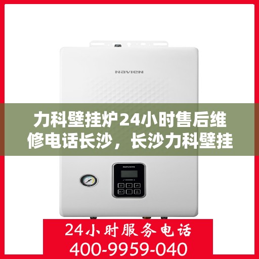 力科壁挂炉24小时售后维修电话长沙，长沙力科壁挂炉全天候售后维修服务热线