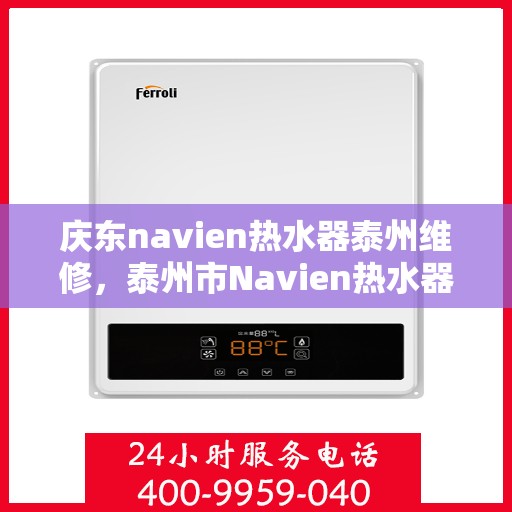 庆东navien热水器泰州维修，泰州市Navien热水器维修专家解析庆东热水器故障与解决方案